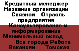 Кредитный менеджер › Название организации ­ Связной › Отрасль предприятия ­ Консультирование и информирование › Минимальный оклад ­ 28 000 - Все города Работа » Вакансии   . Томская обл.,Кедровый г.